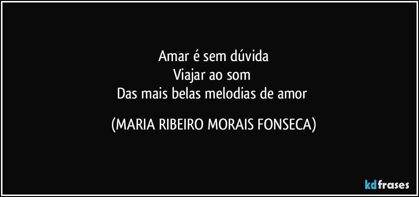 Amar é sem dúvida
Viajar ao som 
Das mais belas melodias de amor (MARIA RIBEIRO MORAIS FONSECA)