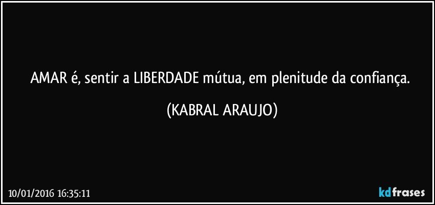 AMAR é, sentir a LIBERDADE mútua, em plenitude da confiança. (KABRAL ARAUJO)