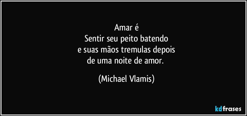 Amar é
Sentir seu peito batendo
e suas mãos tremulas depois
de uma noite de amor. (Michael Vlamis)