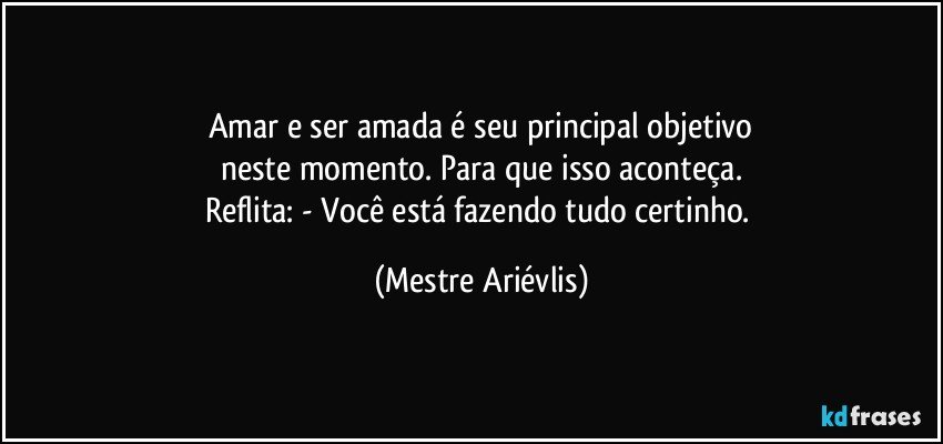 Amar e ser amada é seu principal objetivo
neste momento. Para que isso aconteça.
Reflita: - Você está fazendo tudo certinho. (Mestre Ariévlis)