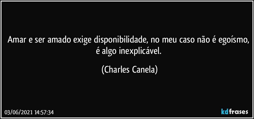 Amar e ser amado exige disponibilidade, no meu caso não é egoísmo, é algo inexplicável. (Charles Canela)