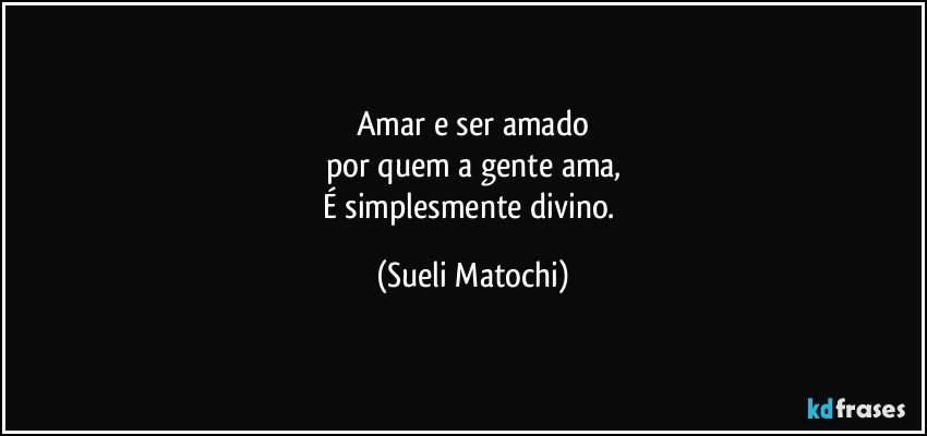 Amar e ser amado
por quem a gente ama,
É simplesmente divino. (Sueli Matochi)