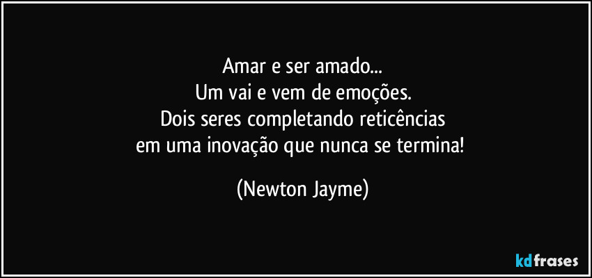 Amar e ser amado...
Um vai e vem de emoções.
Dois seres completando reticências
em uma inovação que nunca se termina! (Newton Jayme)