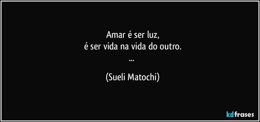 Amar é ser luz,
é ser vida na vida do outro.
... (Sueli Matochi)