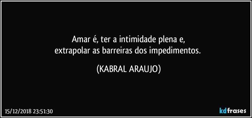 Amar é, ter a intimidade plena e,
extrapolar as barreiras dos impedimentos. (KABRAL ARAUJO)