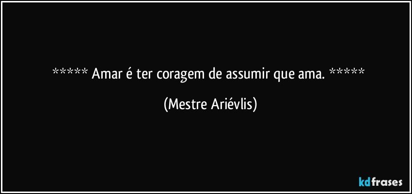  Amar é ter coragem de assumir que ama.  (Mestre Ariévlis)