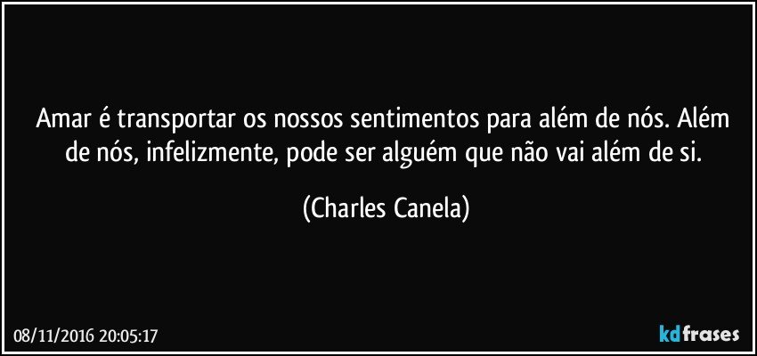 Amar é transportar os nossos sentimentos para além de nós. Além de nós, infelizmente, pode ser alguém que não vai além de si. (Charles Canela)