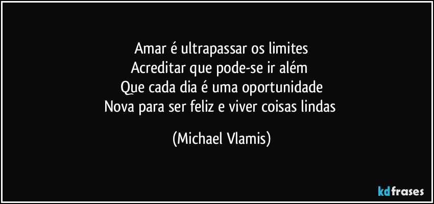 Amar é ultrapassar os limites
Acreditar que pode-se ir além 
Que cada dia é uma oportunidade
Nova para ser feliz e viver coisas lindas (Michael Vlamis)