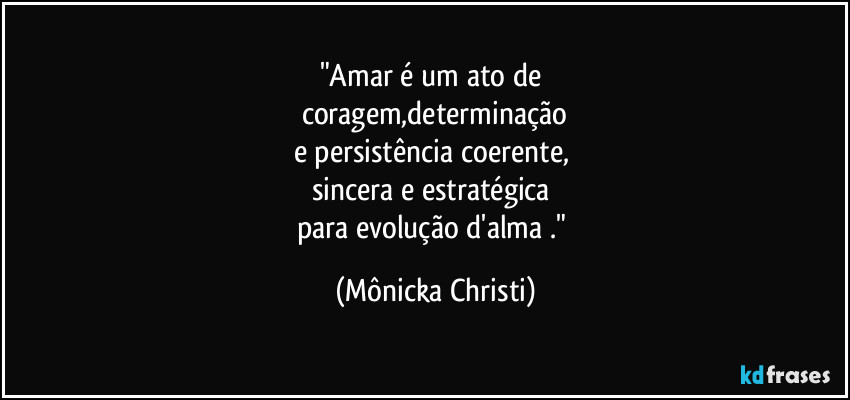 "Amar é um ato de 
coragem,determinação
e persistência coerente, 
sincera e estratégica 
para evolução d'alma ." (Mônicka Christi)