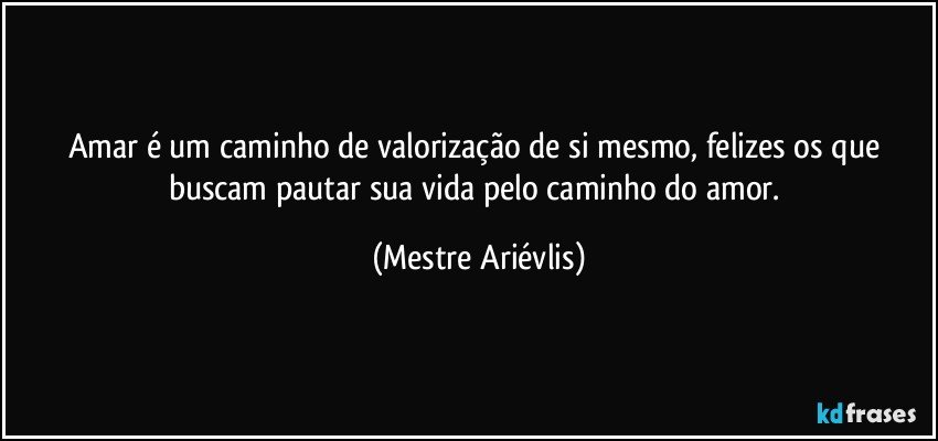 Amar é um caminho de valorização de si mesmo, felizes os que buscam pautar sua vida pelo caminho do amor. (Mestre Ariévlis)