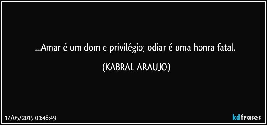 ...Amar é um dom e privilégio; odiar é uma honra fatal. (KABRAL ARAUJO)