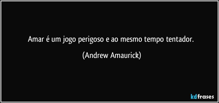 Amar é um jogo perigoso e ao mesmo tempo tentador. (Andrew Amaurick)