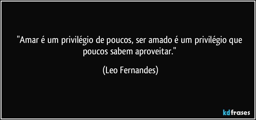 "Amar é um privilégio de poucos, ser amado é um privilégio que poucos sabem aproveitar." (Leo Fernandes)