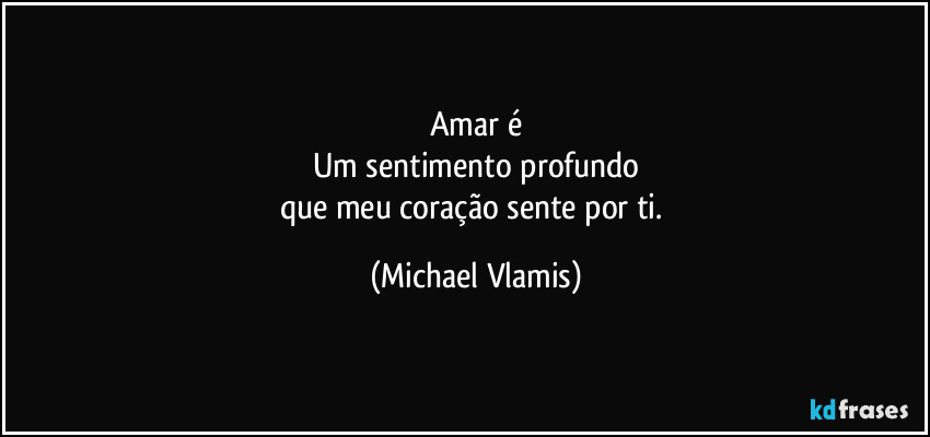 Amar é
Um sentimento profundo
que meu coração sente por ti. (Michael Vlamis)