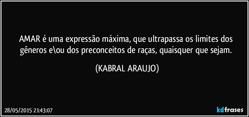 AMAR é uma expressão máxima, que ultrapassa os limites dos gêneros e\ou dos preconceitos de raças, quaisquer que sejam. (KABRAL ARAUJO)