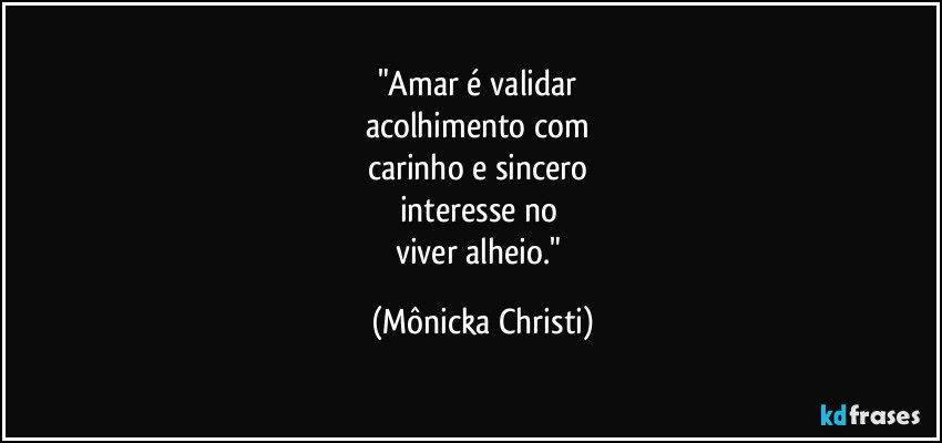 "Amar é validar
acolhimento com
carinho e sincero
interesse no
viver alheio." (Mônicka Christi)