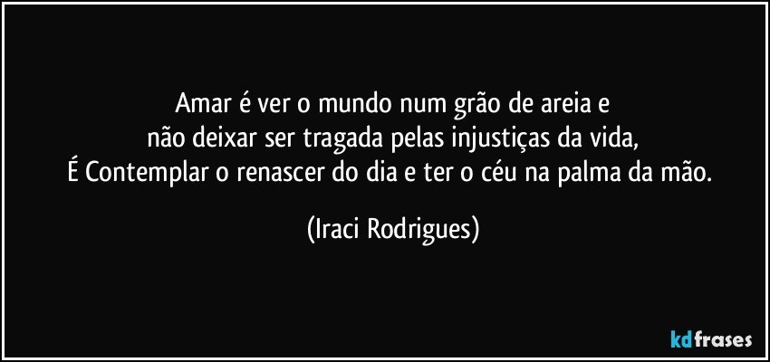 Amar é  ver o mundo num grão de areia e
não  deixar ser tragada pelas injustiças da vida,
É Contemplar o renascer do dia e ter o céu na palma da mão. (Iraci Rodrigues)