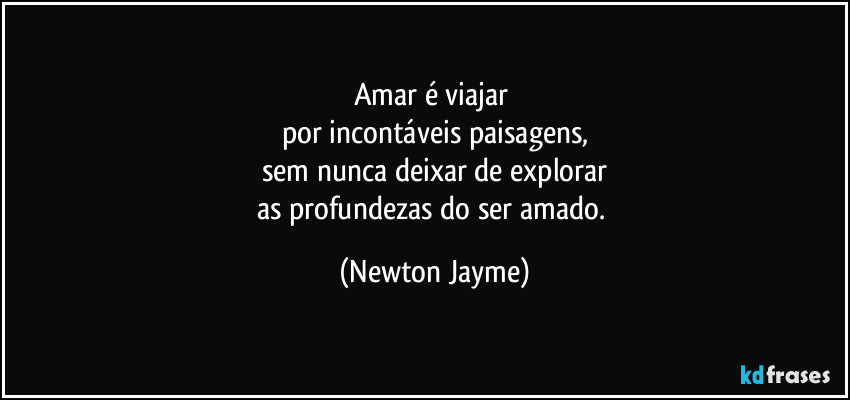 Amar é viajar 
por incontáveis paisagens,
sem nunca deixar de explorar
as profundezas do ser amado. (Newton Jayme)