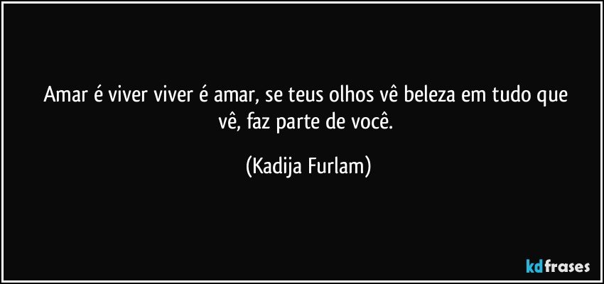 Amar é  viver viver  é  amar,  se teus olhos vê  beleza  em tudo que vê, faz parte de você. (Kadija Furlam)