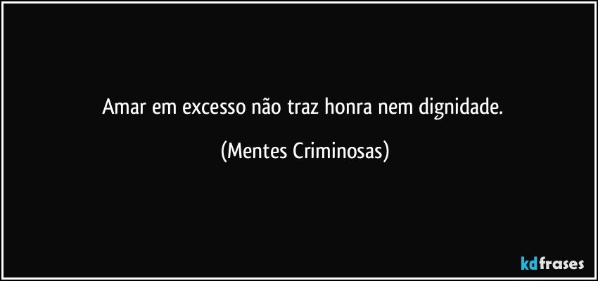 Amar em excesso não traz honra nem dignidade. (Mentes Criminosas)