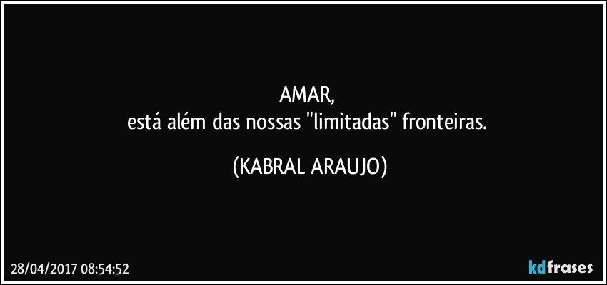 AMAR, 
está além das nossas "limitadas" fronteiras. (KABRAL ARAUJO)