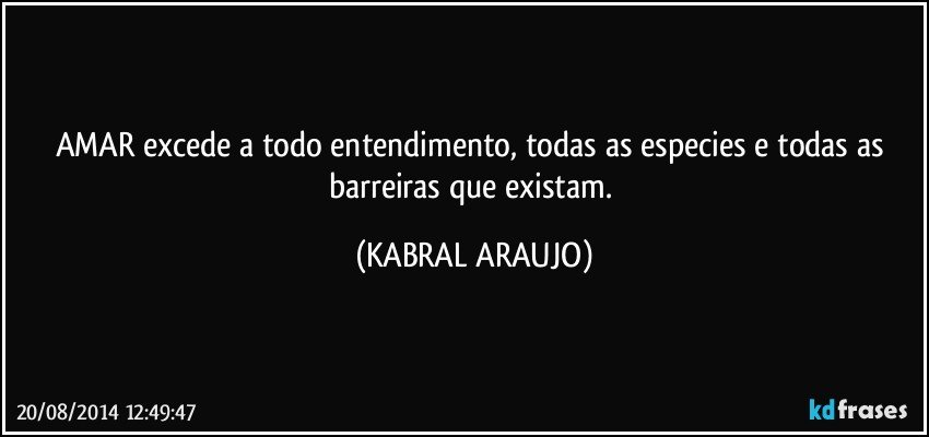 AMAR excede a todo entendimento, todas as especies e todas as barreiras que existam. (KABRAL ARAUJO)