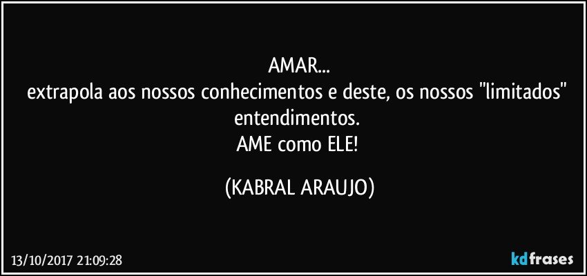 AMAR...
extrapola aos nossos conhecimentos e deste, os nossos "limitados" entendimentos. 
AME como ELE! (KABRAL ARAUJO)