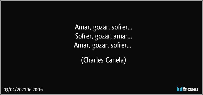 Amar, gozar, sofrer...
Sofrer, gozar, amar...
Amar, gozar, sofrer... (Charles Canela)