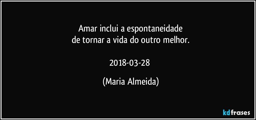 Amar inclui a espontaneidade
de tornar a vida do outro melhor.

2018-03-28 (Maria Almeida)