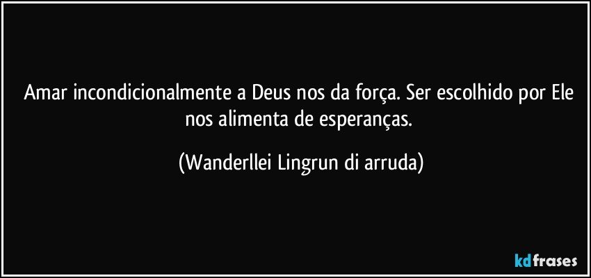 Amar incondicionalmente a Deus nos da força. Ser escolhido por Ele nos alimenta de esperanças. (Wanderllei Lingrun di arruda)