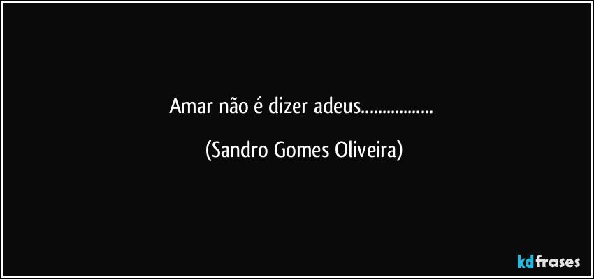 Amar não é dizer adeus... (Sandro Gomes Oliveira)