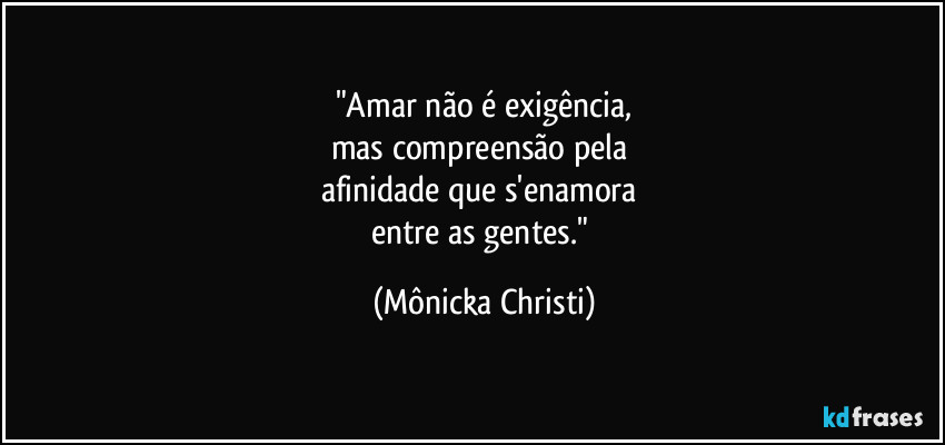 "Amar não é exigência,
mas compreensão pela
afinidade que s'enamora
entre as gentes." (Mônicka Christi)