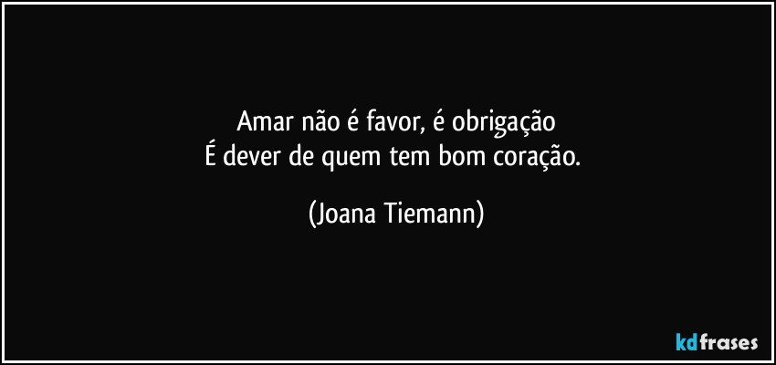 Amar não é favor, é obrigação
É dever de quem tem bom coração. (Joana Tiemann)