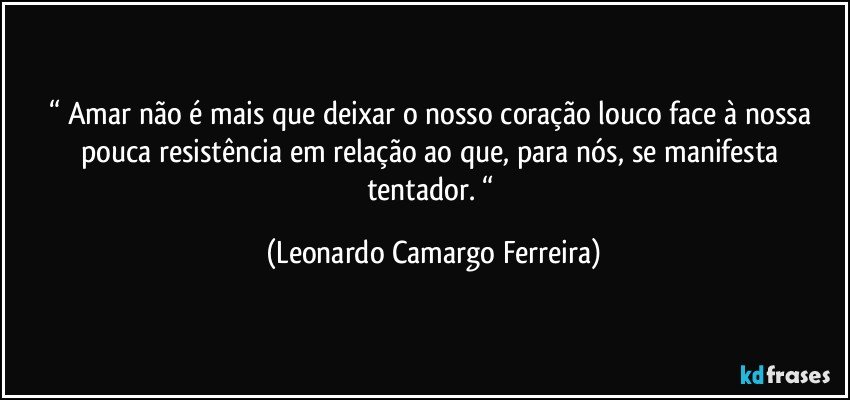 “ Amar não é mais que deixar o nosso coração louco face à nossa pouca resistência em relação ao que, para nós, se manifesta tentador. “ (Leonardo Camargo Ferreira)