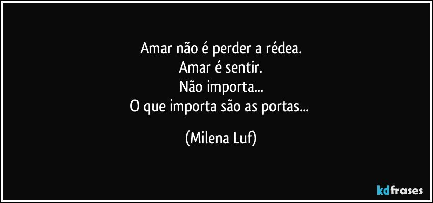 Amar não é perder a rédea.
Amar é sentir.
Não importa...
O que importa são as portas... (Milena Luf)