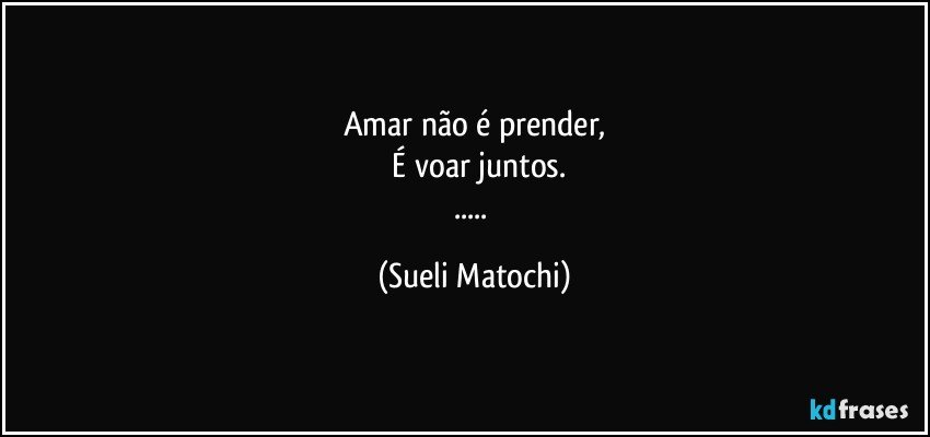 Amar não é prender,
 É voar juntos.
... (Sueli Matochi)