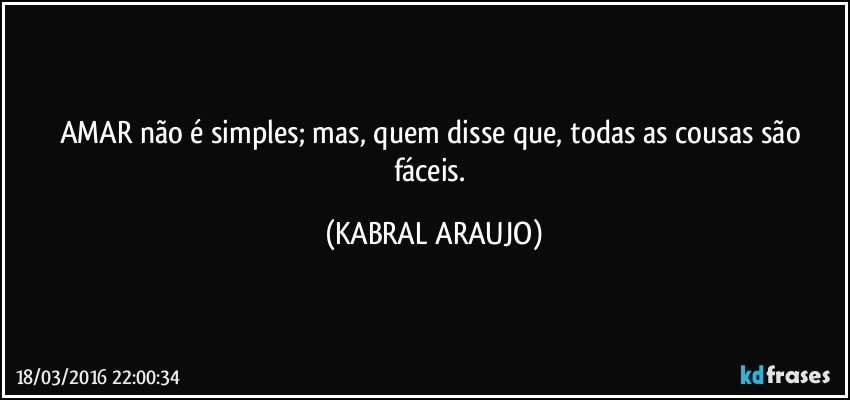 AMAR não é simples; mas, quem disse que, todas as cousas são fáceis. (KABRAL ARAUJO)