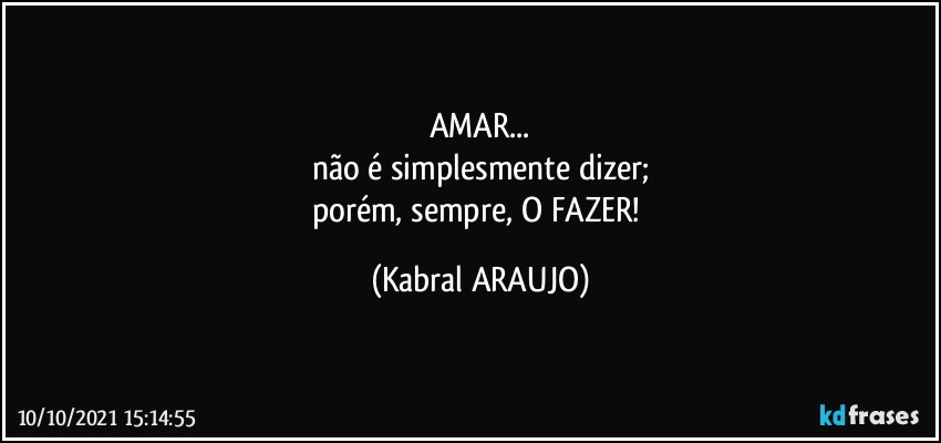 AMAR...
não é simplesmente dizer;
porém, sempre, O FAZER! (KABRAL ARAUJO)