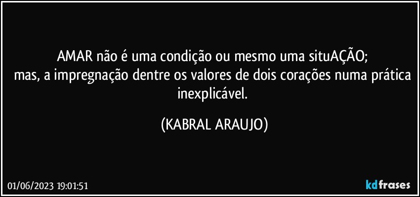 AMAR não é uma condição ou mesmo uma situAÇÃO; 
mas, a impregnação dentre os valores de dois corações numa prática inexplicável. (KABRAL ARAUJO)