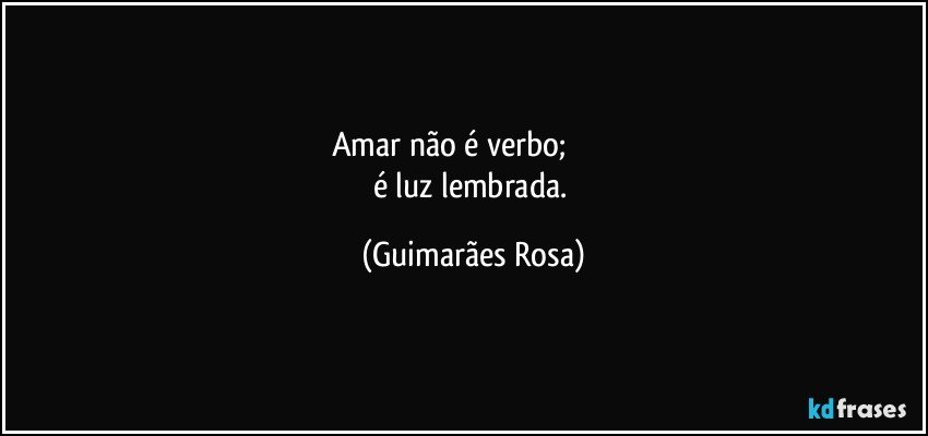 Amar não é verbo;                      
é luz lembrada. (Guimarães Rosa)