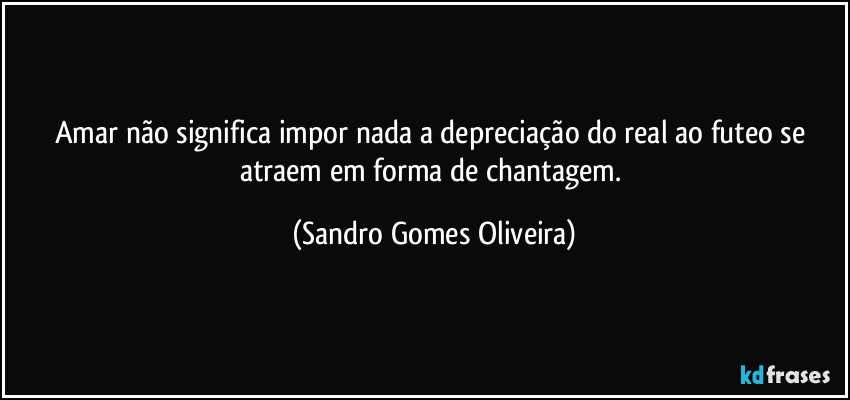 Amar não significa impor nada a depreciação do real ao futeo se atraem em forma de chantagem. (Sandro Gomes Oliveira)