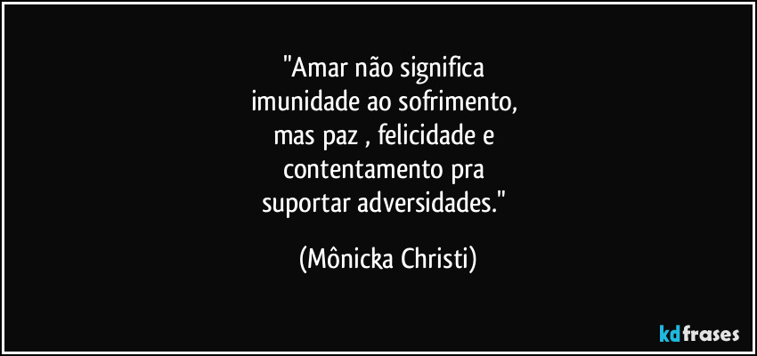 "Amar não significa 
imunidade ao sofrimento, 
mas paz , felicidade e 
contentamento pra 
suportar adversidades." (Mônicka Christi)