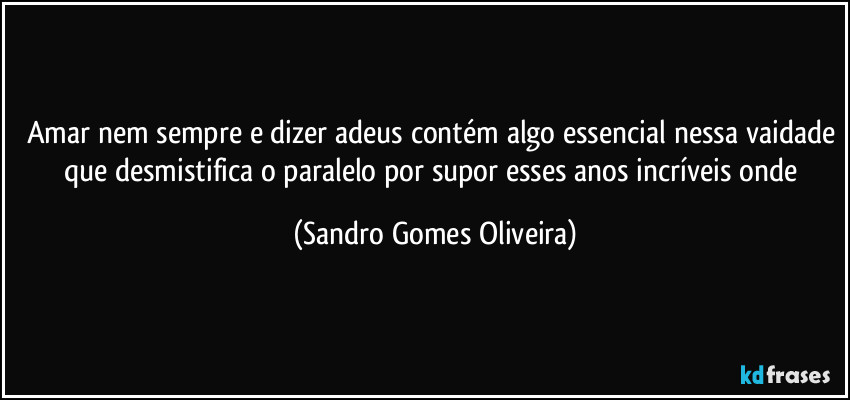 Amar nem sempre e dizer adeus contém algo essencial nessa vaidade que desmistifica o paralelo por supor esses anos incríveis onde (Sandro Gomes Oliveira)