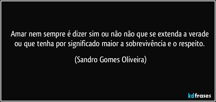 Amar nem sempre é dizer sim ou não não que se extenda a verade ou que tenha por significado maior a sobrevivência e o respeito. (Sandro Gomes Oliveira)