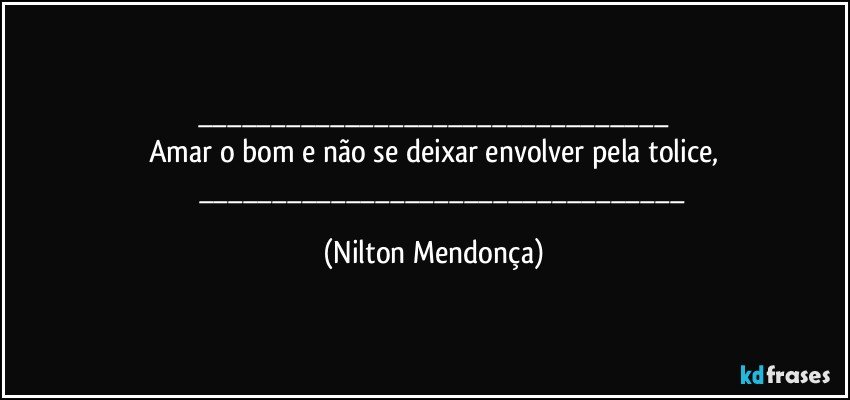 ___
Amar o bom e não se deixar envolver pela tolice,
            ___ (Nilton Mendonça)