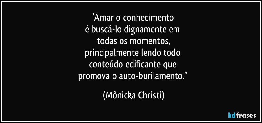 "Amar o conhecimento 
é buscá-lo dignamente em 
todas os momentos,
principalmente lendo todo 
conteúdo edificante que 
promova o auto-burilamento." (Mônicka Christi)