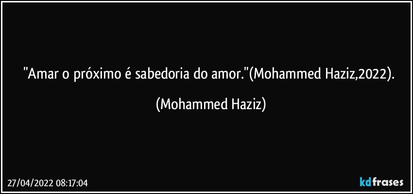 "Amar o próximo é sabedoria do amor."(Mohammed Haziz,2022). (Mohammed Haziz)
