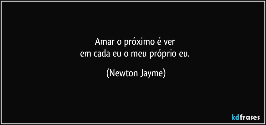 Amar o próximo é ver 
em cada eu o meu próprio eu. (Newton Jayme)