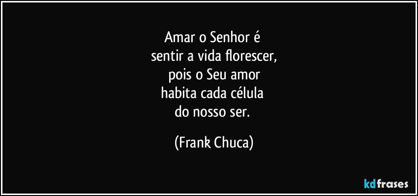 Amar o Senhor é 
sentir a vida florescer,
pois o Seu amor
habita cada célula 
do nosso ser. (Frank Chuca)