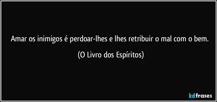 Amar os inimigos é perdoar-lhes e lhes retribuir o mal com o bem. (O Livro dos Espíritos)